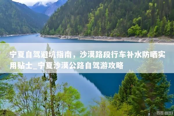 宁夏自驾避坑指南，沙漠路段行车补水防晒实用贴士_宁夏沙漠公路自驾游攻略
