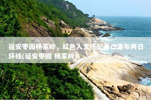 延安枣园杨家岭，红色人文搭配壶口瀑布两日环线(延安枣园 杨家岭)