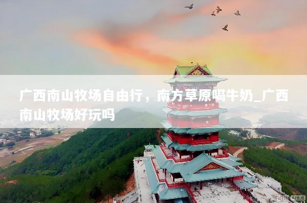广西南山牧场自由行，南方草原喝牛奶_广西南山牧场好玩吗