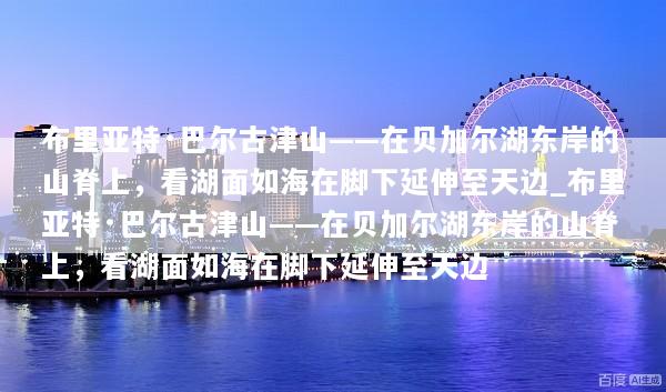 布里亚特·巴尔古津山——在贝加尔湖东岸的山脊上，看湖面如海在脚下延伸至天边_布里亚特·巴尔古津山——在贝加尔湖东岸的山脊上，看湖面如海在脚下延伸至天边