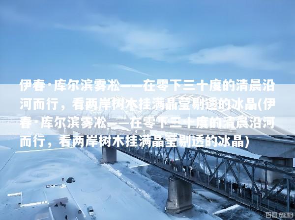 伊春·库尔滨雾凇——在零下三十度的清晨沿河而行，看两岸树木挂满晶莹剔透的冰晶(伊春·库尔滨雾凇——在零下三十度的清晨沿河而行，看两岸树木挂满晶莹剔透的冰晶)