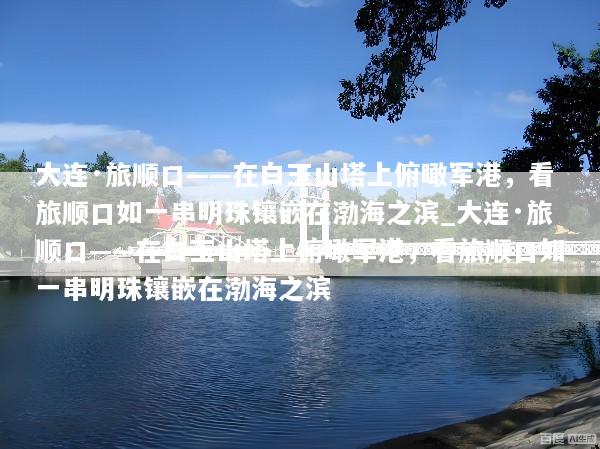 大连·旅顺口——在白玉山塔上俯瞰军港，看旅顺口如一串明珠镶嵌在渤海之滨_大连·旅顺口——在白玉山塔上俯瞰军港，看旅顺口如一串明珠镶嵌在渤海之滨