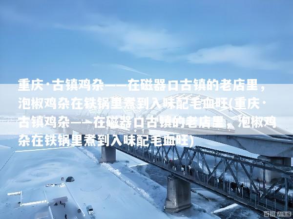 重庆·古镇鸡杂——在磁器口古镇的老店里，泡椒鸡杂在铁锅里煮到入味配毛血旺(重庆·古镇鸡杂——在磁器口古镇的老店里，泡椒鸡杂在铁锅里煮到入味配毛血旺)