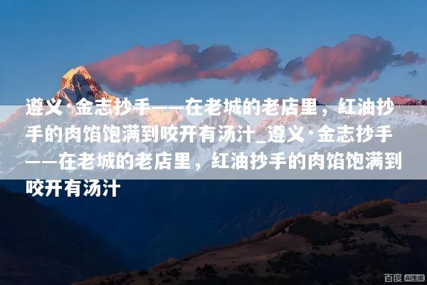 遵义·金志抄手——在老城的老店里，红油抄手的肉馅饱满到咬开有汤汁_遵义·金志抄手——在老城的老店里，红油抄手的肉馅饱满到咬开有汤汁