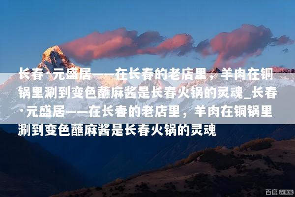 长春·元盛居——在长春的老店里，羊肉在铜锅里涮到变色蘸麻酱是长春火锅的灵魂_长春·元盛居——在长春的老店里，羊肉在铜锅里涮到变色蘸麻酱是长春火锅的灵魂