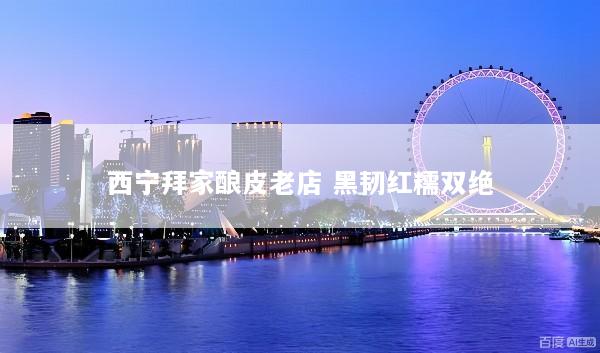 西宁拜家酿皮老店 黑韧红糯双绝