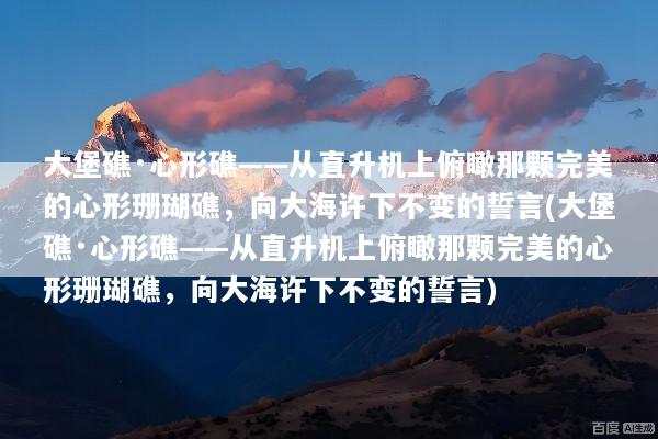 大堡礁·心形礁——从直升机上俯瞰那颗完美的心形珊瑚礁，向大海许下不变的誓言(大堡礁·心形礁——从直升机上俯瞰那颗完美的心形珊瑚礁，向大海许下不变的誓言)