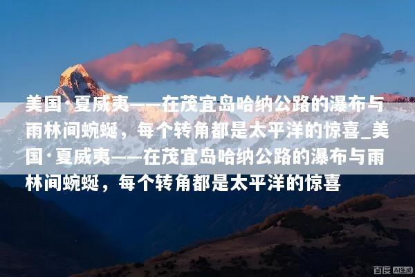 美国·夏威夷——在茂宜岛哈纳公路的瀑布与雨林间蜿蜒，每个转角都是太平洋的惊喜_美国·夏威夷——在茂宜岛哈纳公路的瀑布与雨林间蜿蜒，每个转角都是太平洋的惊喜