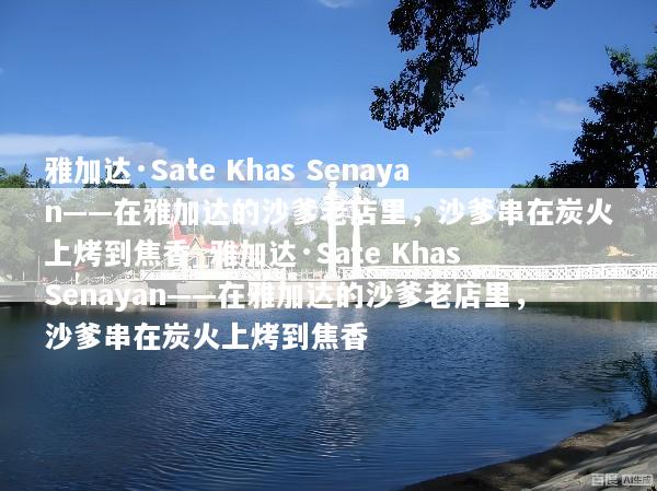 雅加达·Sate Khas Senayan——在雅加达的沙爹老店里，沙爹串在炭火上烤到焦香_雅加达·Sate Khas Senayan——在雅加达的沙爹老店里，沙爹串在炭火上烤到焦香