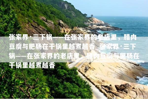 张家界·三下锅——在张家界的老店里，腊肉豆腐与肥肠在干锅里越煮越香_张家界·三下锅——在张家界的老店里，腊肉豆腐与肥肠在干锅里越煮越香
