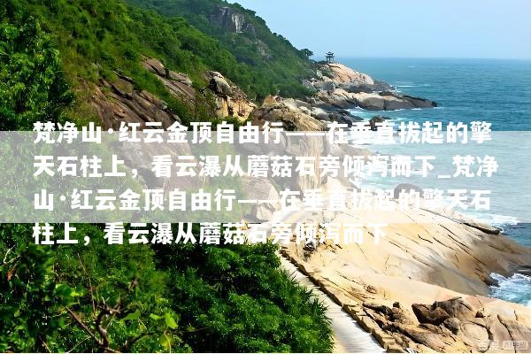 梵净山·红云金顶自由行——在垂直拔起的擎天石柱上，看云瀑从蘑菇石旁倾泻而下_梵净山·红云金顶自由行——在垂直拔起的擎天石柱上，看云瀑从蘑菇石旁倾泻而下