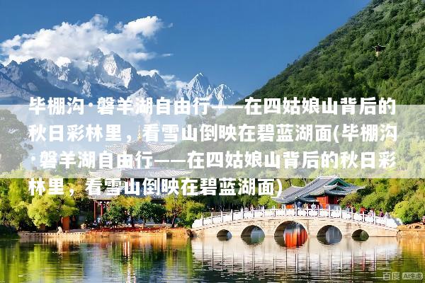 毕棚沟·磐羊湖自由行——在四姑娘山背后的秋日彩林里，看雪山倒映在碧蓝湖面(毕棚沟·磐羊湖自由行——在四姑娘山背后的秋日彩林里，看雪山倒映在碧蓝湖面)