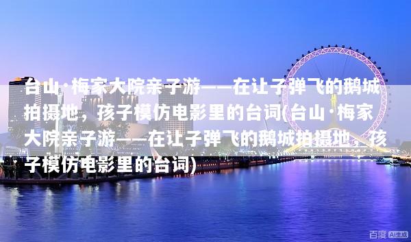 台山·梅家大院亲子游——在让子弹飞的鹅城拍摄地，孩子模仿电影里的台词(台山·梅家大院亲子游——在让子弹飞的鹅城拍摄地，孩子模仿电影里的台词)