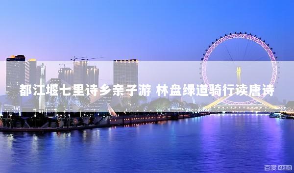 都江堰七里诗乡亲子游 林盘绿道骑行读唐诗