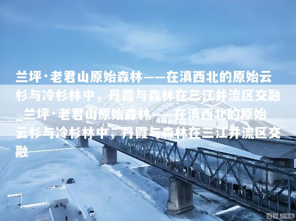 兰坪·老君山原始森林——在滇西北的原始云杉与冷杉林中，丹霞与森林在三江并流区交融_兰坪·老君山原始森林——在滇西北的原始云杉与冷杉林中，丹霞与森林在三江并流区交融