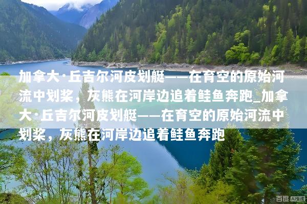 加拿大·丘吉尔河皮划艇——在育空的原始河流中划桨，灰熊在河岸边追着鲑鱼奔跑_加拿大·丘吉尔河皮划艇——在育空的原始河流中划桨，灰熊在河岸边追着鲑鱼奔跑