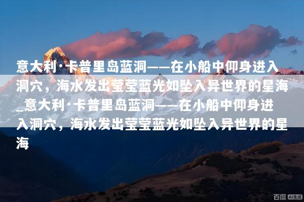 意大利·卡普里岛蓝洞——在小船中仰身进入洞穴，海水发出莹莹蓝光如坠入异世界的星海_意大利·卡普里岛蓝洞——在小船中仰身进入洞穴，海水发出莹莹蓝光如坠入异世界的星海