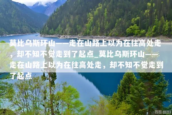 莫比乌斯环山——走在山路上以为在往高处走，却不知不觉走到了起点_莫比乌斯环山——走在山路上以为在往高处走，却不知不觉走到了起点