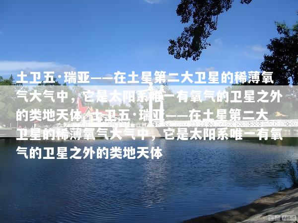 土卫五·瑞亚——在土星第二大卫星的稀薄氧气大气中，它是太阳系唯一有氧气的卫星之外的类地天体_土卫五·瑞亚——在土星第二大卫星的稀薄氧气大气中，它是太阳系唯一有氧气的卫星之外的类地天体