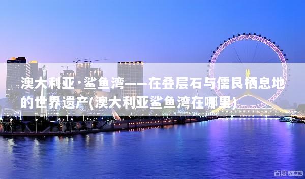 澳大利亚·鲨鱼湾——在叠层石与儒艮栖息地的世界遗产(澳大利亚鲨鱼湾在哪里)