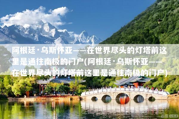 阿根廷·乌斯怀亚——在世界尽头的灯塔前这里是通往南极的门户(阿根廷·乌斯怀亚——在世界尽头的灯塔前这里是通往南极的门户)