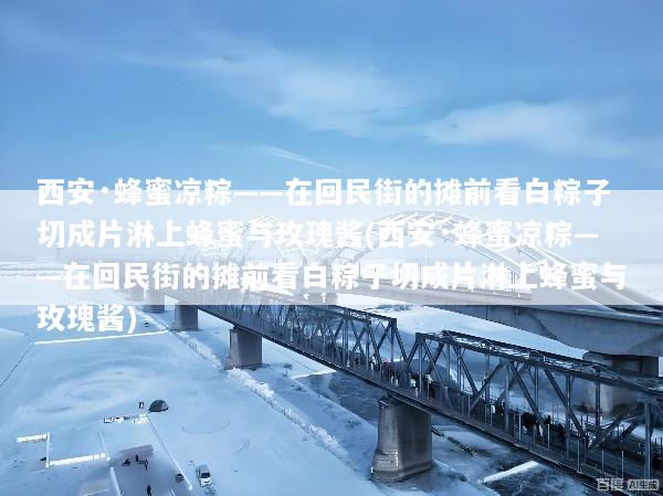 西安·蜂蜜凉粽——在回民街的摊前看白粽子切成片淋上蜂蜜与玫瑰酱(西安·蜂蜜凉粽——在回民街的摊前看白粽子切成片淋上蜂蜜与玫瑰酱)