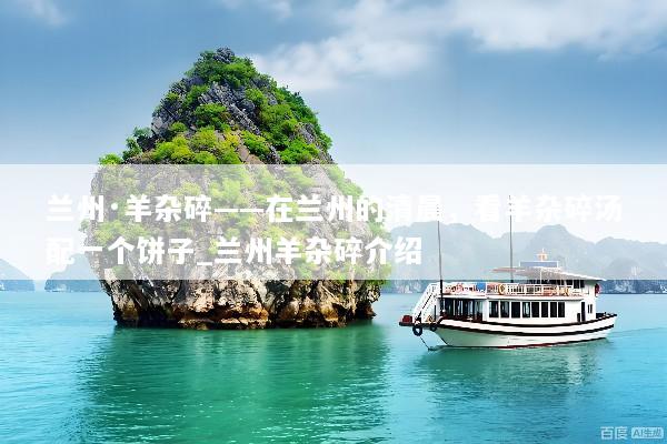 兰州·羊杂碎——在兰州的清晨，看羊杂碎汤配一个饼子_兰州羊杂碎介绍