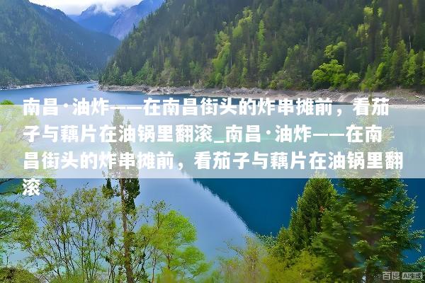 南昌·油炸——在南昌街头的炸串摊前，看茄子与藕片在油锅里翻滚_南昌·油炸——在南昌街头的炸串摊前，看茄子与藕片在油锅里翻滚