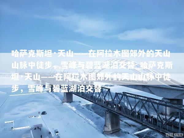 哈萨克斯坦·天山——在阿拉木图郊外的天山山脉中徒步，雪峰与碧蓝湖泊交替_哈萨克斯坦·天山——在阿拉木图郊外的天山山脉中徒步，雪峰与碧蓝湖泊交替
