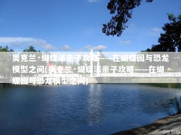 奥克兰·蝴蝶溪亲子攻略——在蝴蝶园与恐龙模型之间(奥克兰·蝴蝶溪亲子攻略——在蝴蝶园与恐龙模型之间)