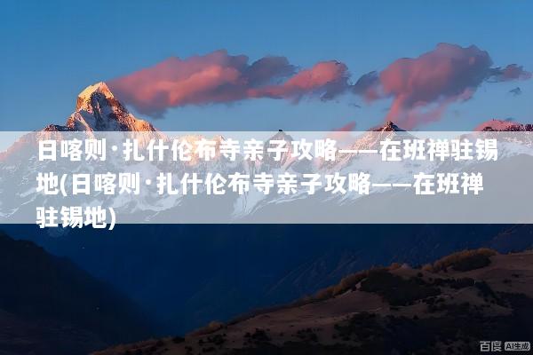 日喀则·扎什伦布寺亲子攻略——在班禅驻锡地(日喀则·扎什伦布寺亲子攻略——在班禅驻锡地)