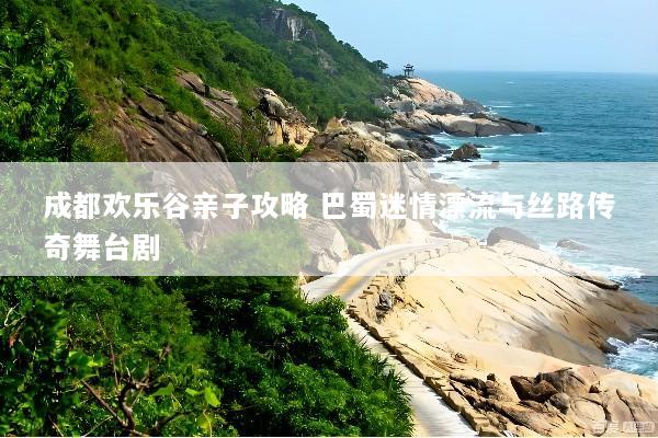 成都欢乐谷亲子攻略 巴蜀迷情漂流与丝路传奇舞台剧