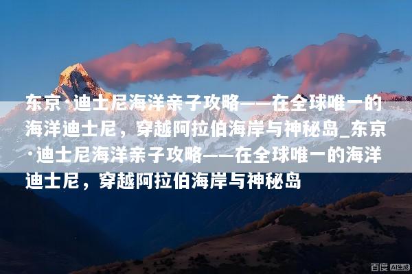 东京·迪士尼海洋亲子攻略——在全球唯一的海洋迪士尼，穿越阿拉伯海岸与神秘岛_东京·迪士尼海洋亲子攻略——在全球唯一的海洋迪士尼，穿越阿拉伯海岸与神秘岛