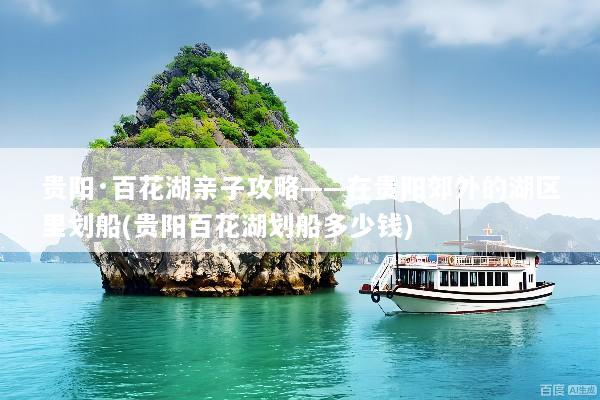贵阳·百花湖亲子攻略——在贵阳郊外的湖区里划船(贵阳百花湖划船多少钱)