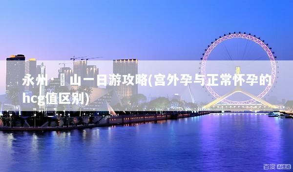永州·崀山一日游攻略(宫外孕与正常怀孕的hcg值区别)