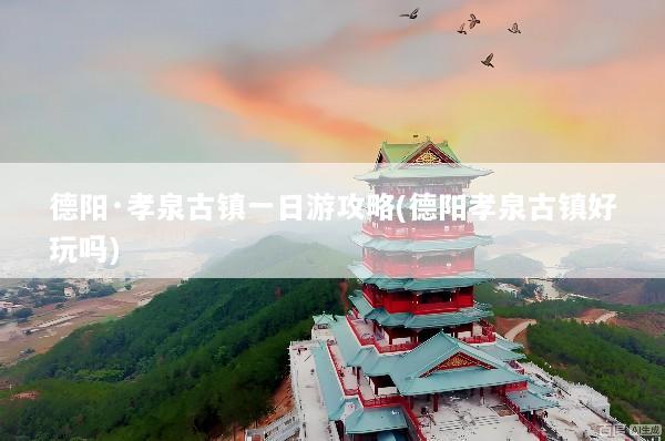 德阳·孝泉古镇一日游攻略(德阳孝泉古镇好玩吗)