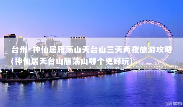 台州·神仙居雁荡山天台山三天两夜旅游攻略(神仙居天台山雁荡山哪个更好玩)