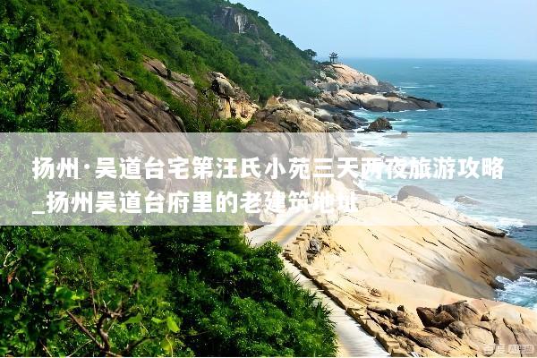 扬州·吴道台宅第汪氏小苑三天两夜旅游攻略_扬州吴道台府里的老建筑地址