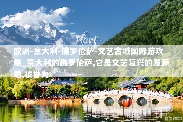 欧洲-意大利-佛罗伦萨-文艺古城国际游攻略_意大利的佛罗伦萨,它是文艺复兴的发源地,被誉为