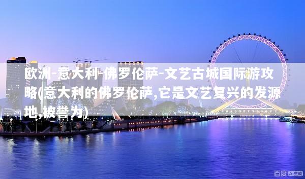 欧洲-意大利-佛罗伦萨-文艺古城国际游攻略(意大利的佛罗伦萨,它是文艺复兴的发源地,被誉为)