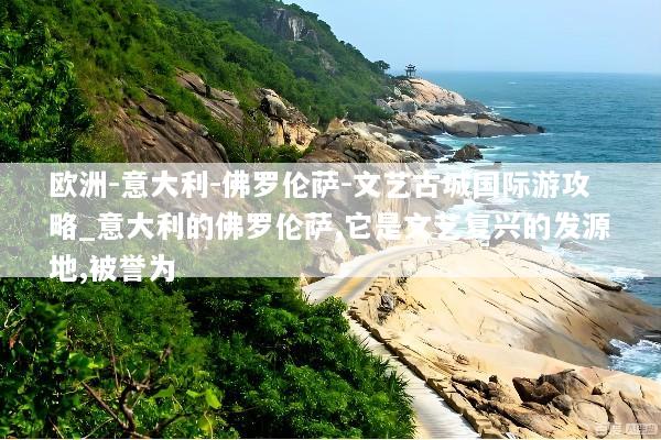 欧洲-意大利-佛罗伦萨-文艺古城国际游攻略_意大利的佛罗伦萨,它是文艺复兴的发源地,被誉为