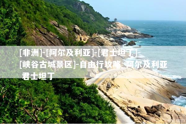 [非洲]-[阿尔及利亚]-[君士坦丁]-[峡谷古城景区]-自由行攻略_阿尔及利亚 君士坦丁