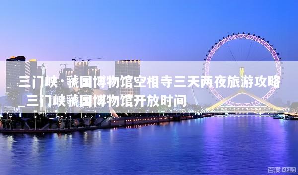 三门峡·虢国博物馆空相寺三天两夜旅游攻略_三门峡虢国博物馆开放时间