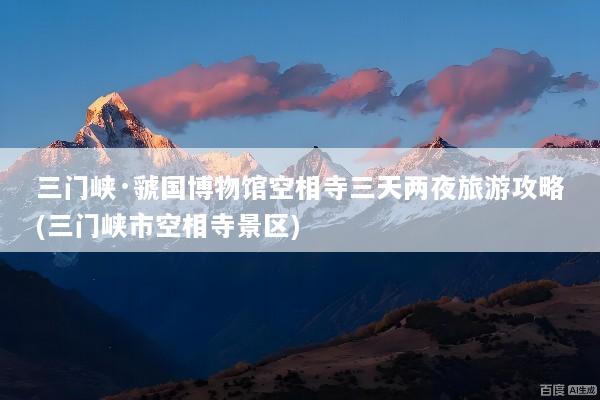 三门峡·虢国博物馆空相寺三天两夜旅游攻略(三门峡市空相寺景区)