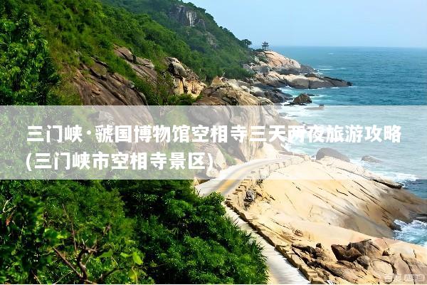 三门峡·虢国博物馆空相寺三天两夜旅游攻略(三门峡市空相寺景区)