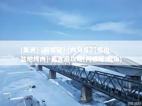 [美洲]-[阿根廷]-[内乌肯]-[雪山盆地烤肉]-美食游攻略(阿根廷 雪山)