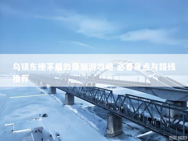 乌镇东栅茅盾故居旅游攻略 必看景点与路线推荐