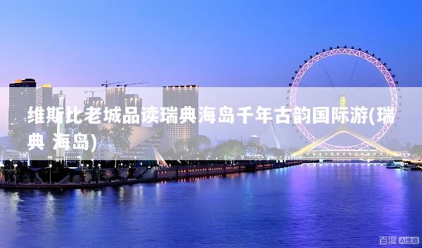维斯比老城品读瑞典海岛千年古韵国际游(瑞典 海岛)