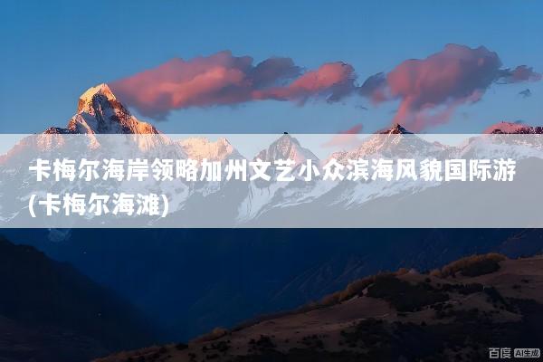 卡梅尔海岸领略加州文艺小众滨海风貌国际游(卡梅尔海滩)