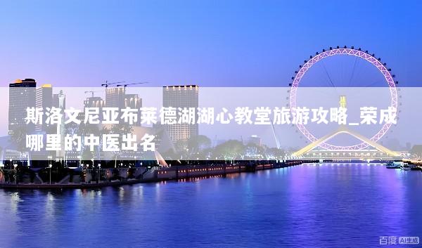 斯洛文尼亚布莱德湖湖心教堂旅游攻略_荣成哪里的中医出名